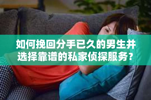 如何挽回分手已久的男生并选择靠谱的私家侦探服务？