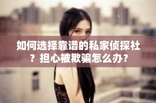 如何选择靠谱的私家侦探社？担心被欺骗怎么办？