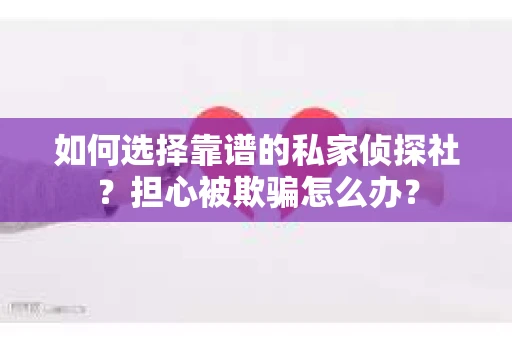 如何选择靠谱的私家侦探社?担心被欺骗怎么办? 如何选择靠谱的私家侦探社?担心被欺骗怎么办?