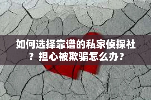 如何选择靠谱的私家侦探社？担心被欺骗怎么办？