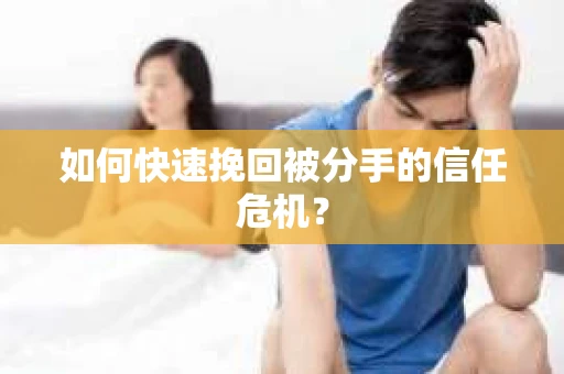 如何快速挽回被分手的信任危机？