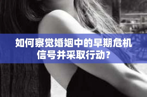 如何察觉婚姻中的早期危机信号并采取行动？