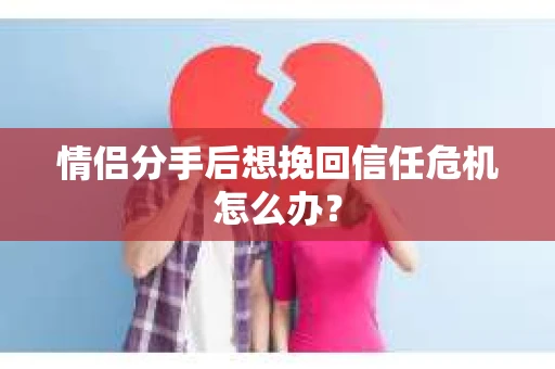 情侣分手后想挽回信任危机怎么办？