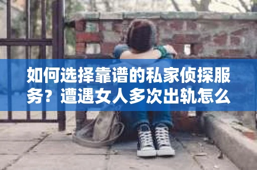 如何选择靠谱的私家侦探服务?遭遇女人多次出轨怎么办? 如何选择靠谱的私家侦探服务?遭遇女人多次出轨怎么办?
