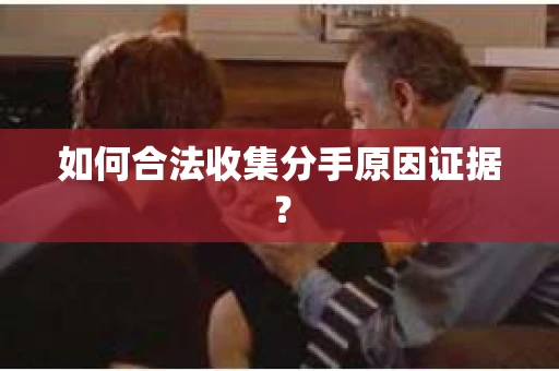 如何合法收集分手原因证据？