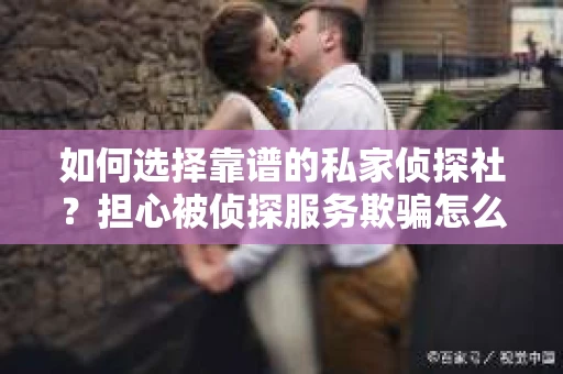 如何选择靠谱的私家侦探社？担心被侦探服务欺骗怎么办？