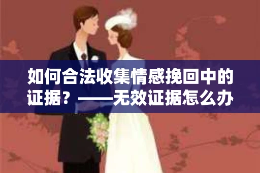 如何合法收集情感挽回中的证据？——无效证据怎么办？