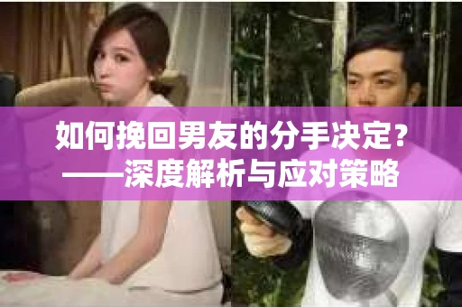 如何挽回男友的分手决定？——深度解析与应对策略