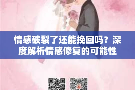 情感破裂了还能挽回吗？深度解析情感修复的可能性
