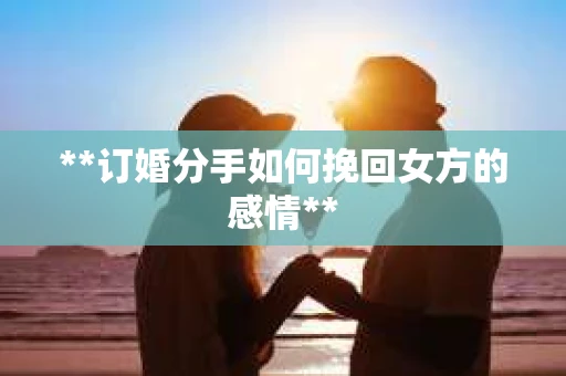 **订婚分手如何挽回女方的感情**