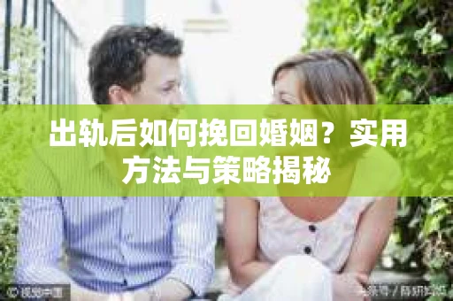 出轨后如何挽回婚姻？实用方法与策略揭秘