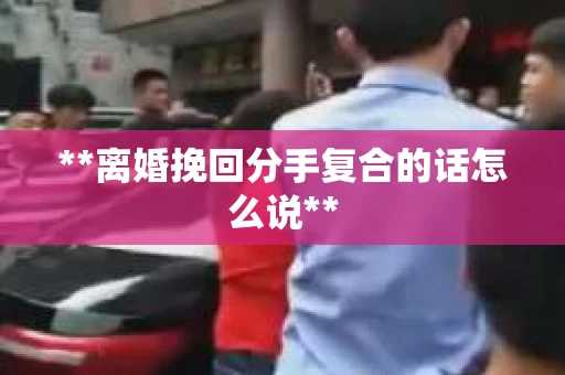 **离婚挽回分手复合的话怎么说**