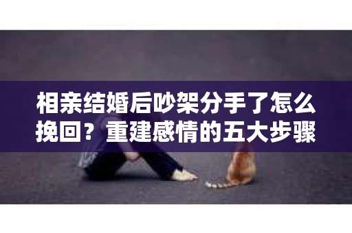 相亲结婚后吵架分手了怎么挽回？重建感情的五大步骤