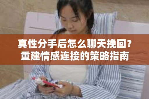 真性分手后怎么聊天挽回？重建情感连接的策略指南