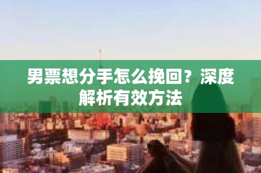男票想分手怎么挽回？深度解析有效方法