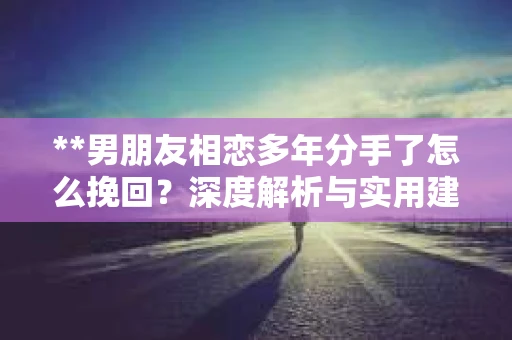 **男朋友相恋多年分手了怎么挽回？深度解析与实用建议**