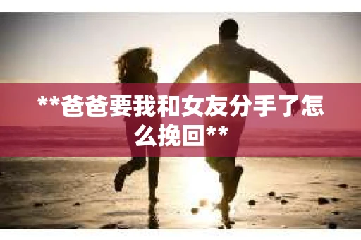 **爸爸要我和女友分手了怎么挽回**
