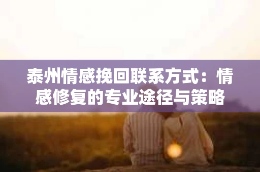 泰州情感挽回联系方式：情感修复的专业途径与策略