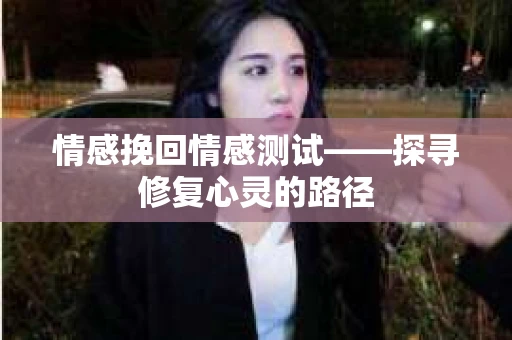 情感挽回情感测试——探寻修复心灵的路径