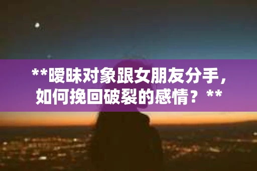 **暧昧对象跟女朋友分手，如何挽回破裂的感情？**
