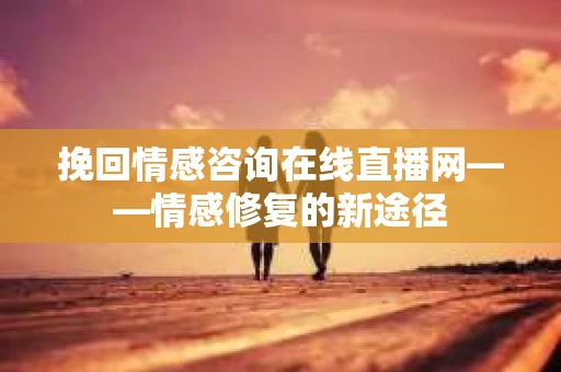 挽回情感咨询在线直播网——情感修复的新途径
