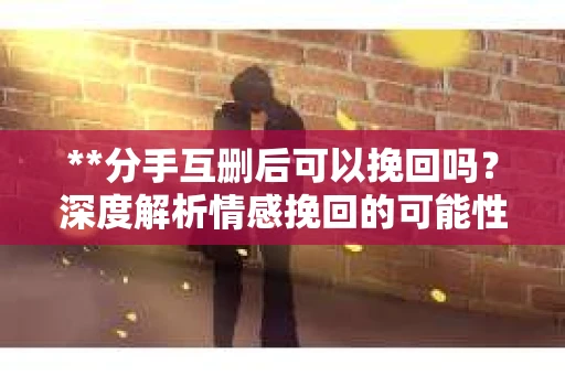 **分手互删后可以挽回吗？深度解析情感挽回的可能性**