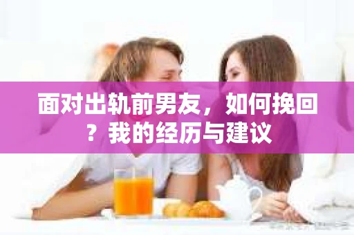 面对出轨前男友，如何挽回？我的经历与建议
