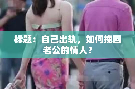 标题：自己出轨，如何挽回老公的情人？
