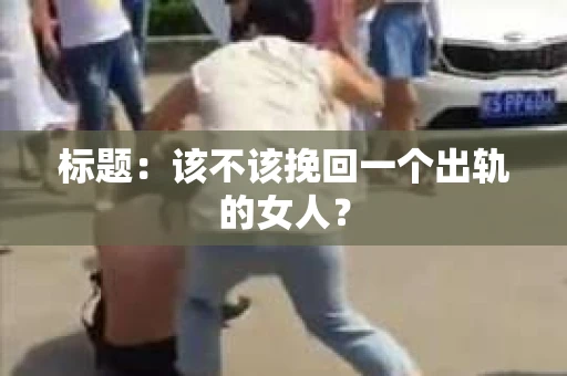 标题：该不该挽回一个出轨的女人？