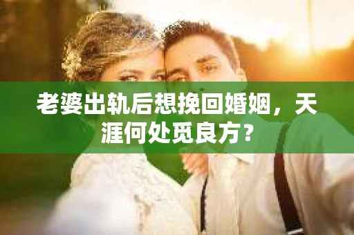 老婆出轨后想挽回婚姻，天涯何处觅良方？