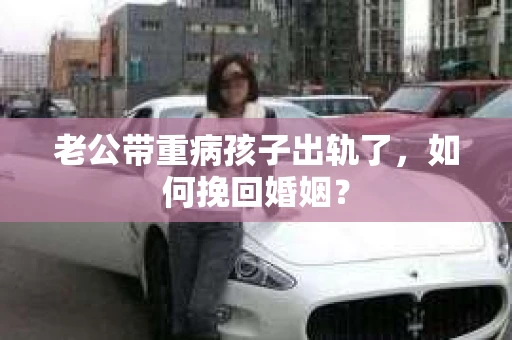 老公带重病孩子出轨了，如何挽回婚姻？