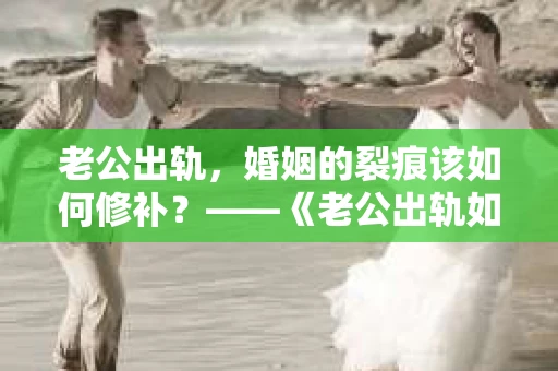 老公出轨，婚姻的裂痕该如何修补？——《老公出轨如何挽回的书》带你走出困境