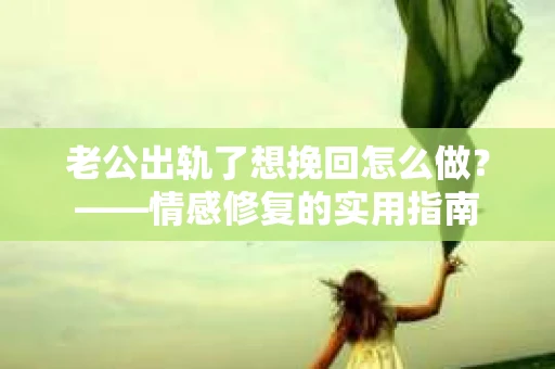 老公出轨了想挽回怎么做？——情感修复的实用指南
