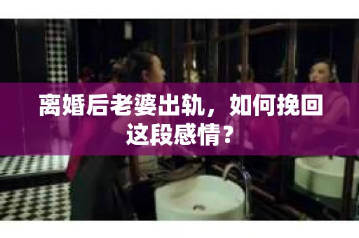 离婚后老婆出轨，如何挽回这段感情？