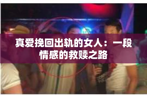 真爱挽回出轨的女人：一段情感的救赎之路