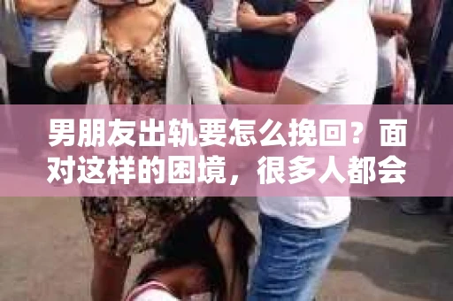 男朋友出轨要怎么挽回？面对这样的困境，很多人都会感到无助和痛苦。但请相信，无论情况多么复杂，总有解决问题的方法。今天，就让我来和大家聊聊，当男朋友出轨时，我们应该如何挽回这段感情。