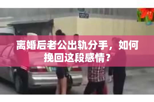 离婚后老公出轨分手，如何挽回这段感情？