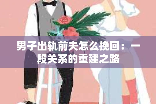 男子出轨前夫怎么挽回：一段关系的重建之路