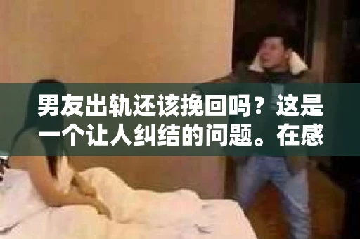 男友出轨还该挽回吗？这是一个让人纠结的问题。在感情的世界里，每个人都会遇到各种各样的困扰，而出轨无疑是其中最让人痛苦的一种。那么，当男友出轨时，我们究竟该不该挽回这段感情呢？以下是我的一些看法。