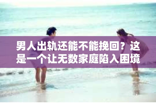 男人出轨还能不能挽回？这是一个让无数家庭陷入困境的问题。在这个问题上，我作为一名专业律师，将从法律、心理和社会等多个角度，为大家分析男人出轨后是否还有挽回的可能。