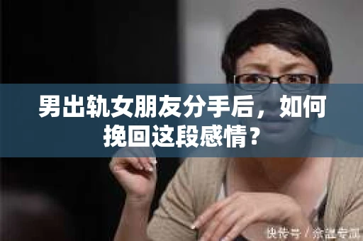 男出轨女朋友分手后，如何挽回这段感情？