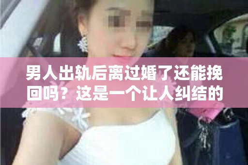 男人出轨后离过婚了还能挽回吗？这是一个让人纠结的问题。在这个充满变数的世界里，婚姻的稳固性似乎变得越来越难以保证。那么，当一个男人出轨后离婚了，他还有机会挽回这段婚姻吗？今天，我们就来探讨一下这个问题。