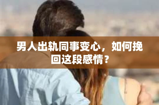 男人出轨同事变心，如何挽回这段感情？