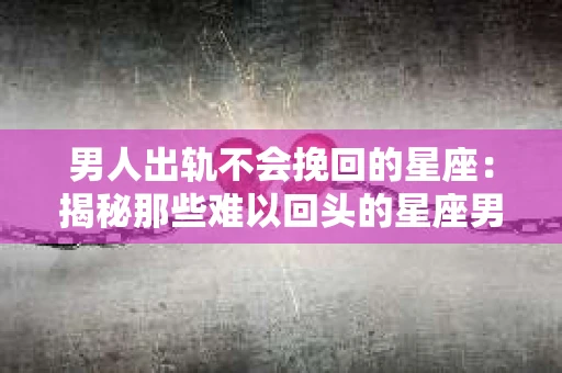 男人出轨不会挽回的星座：揭秘那些难以回头的星座男