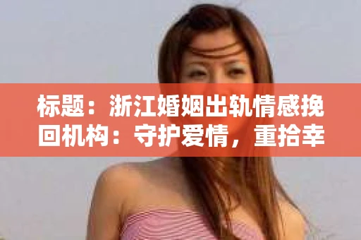标题：浙江婚姻出轨情感挽回机构：守护爱情，重拾幸福