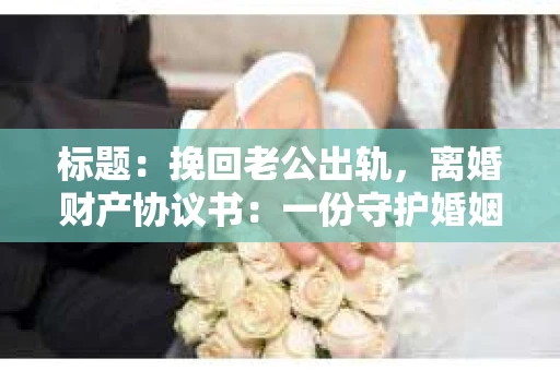 标题：挽回老公出轨，离婚财产协议书：一份守护婚姻与财产的明智选择