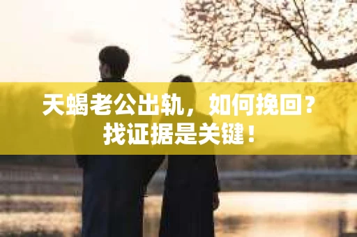 天蝎老公出轨，如何挽回？找证据是关键！