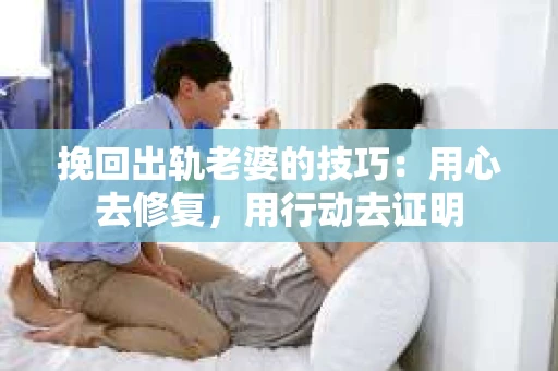 挽回出轨老婆的技巧:用心去修复,用行动去证明 挽回出轨老婆的技巧:用心去修复,用行动去证明
