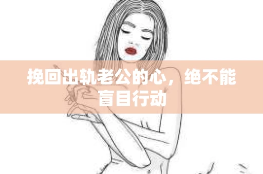 挽回出轨老公的心，绝不能盲目行动