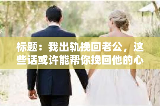 标题：我出轨挽回老公，这些话或许能帮你挽回他的心